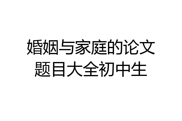 婚姻与家庭的论文题目大全初中生