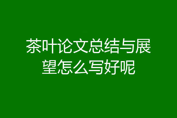 茶叶论文总结与展望怎么写好呢