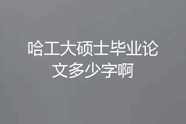 哈工大硕士毕业论文多少字啊