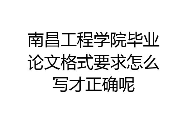 南昌工程学院毕业论文格式要求怎么写才正确呢