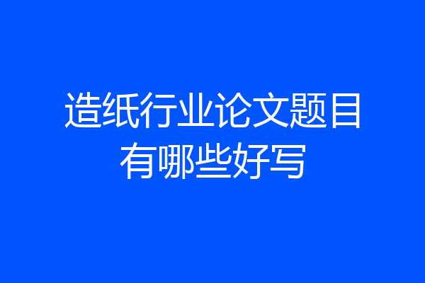 造纸行业论文题目有哪些好写