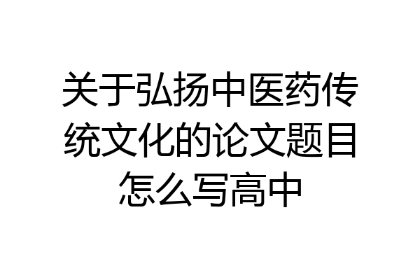 关于弘扬中医药传统文化的论文题目怎么写高中