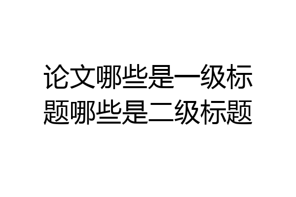 论文哪些是一级标题哪些是二级标题