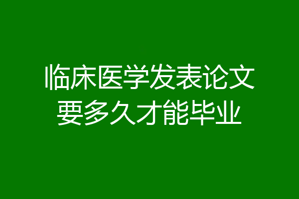 临床医学发表论文要多久才能毕业
