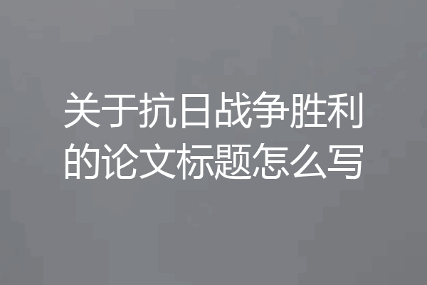 关于抗日战争胜利的论文标题怎么写