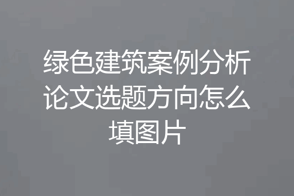 绿色建筑案例分析论文选题方向怎么填图片