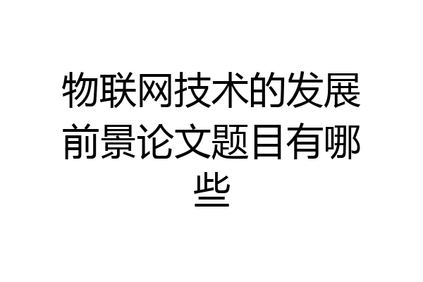 物联网技术的发展前景论文题目有哪些