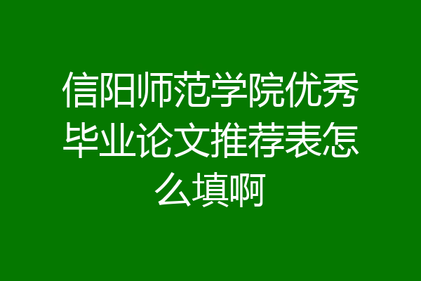 信阳师范学院优秀毕业论文推荐表怎么填啊
