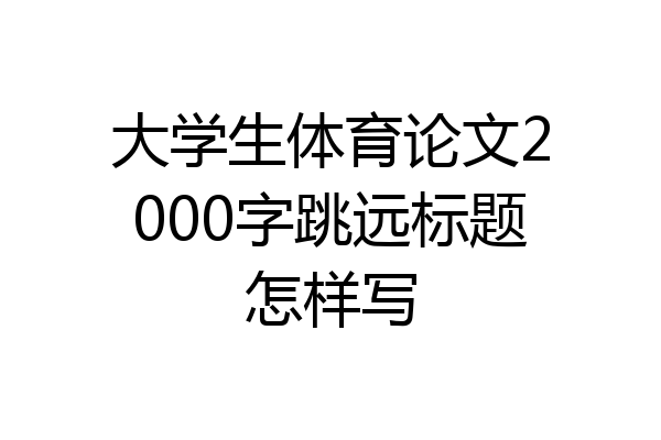 大学生体育论文2000字跳远标题怎样写