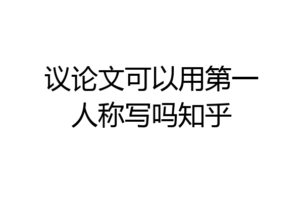 议论文可以用第一人称写吗知乎