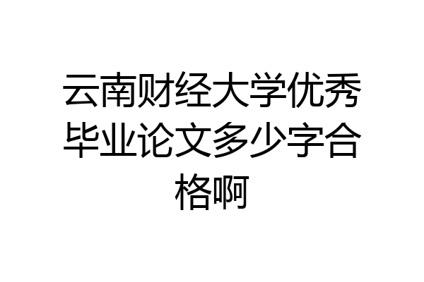 云南财经大学优秀毕业论文多少字合格啊