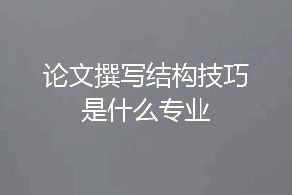 论文撰写结构技巧是什么专业