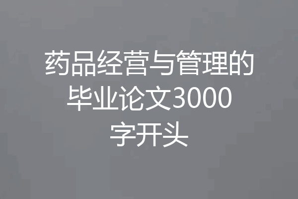 药品经营与管理的毕业论文3000字开头