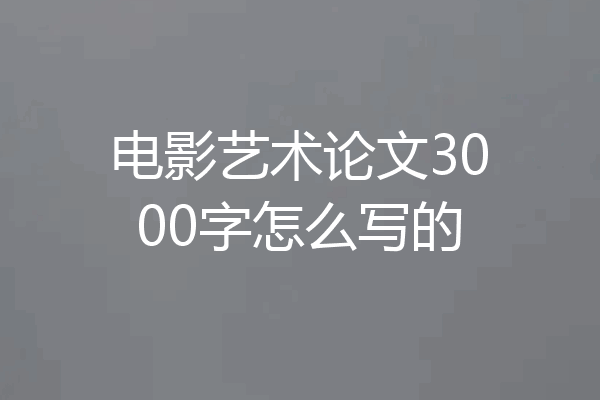 电影艺术论文3000字怎么写的