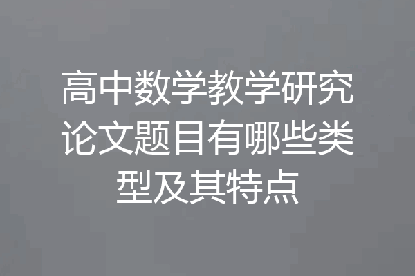 高中数学教学研究论文题目有哪些类型及其特点