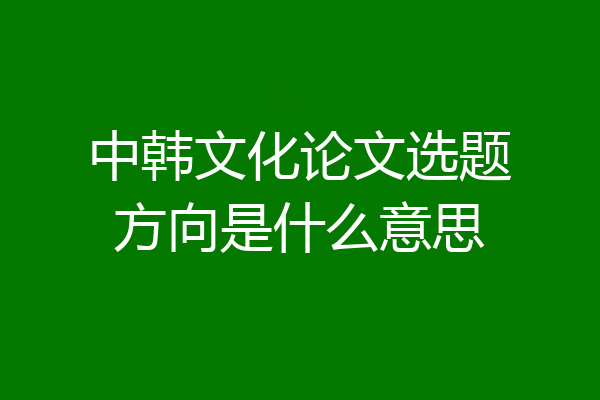 中韩文化论文选题方向是什么意思