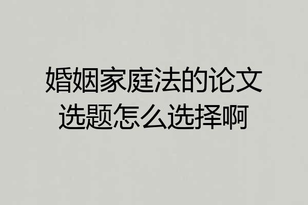 婚姻家庭法的论文选题怎么选择啊