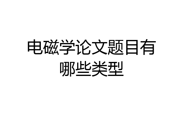 电磁学论文题目有哪些类型