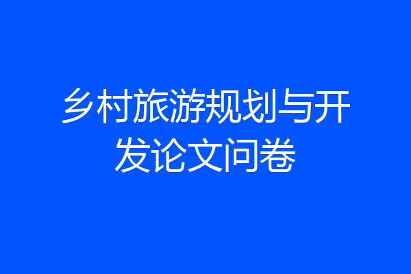 乡村旅游规划与开发论文问卷