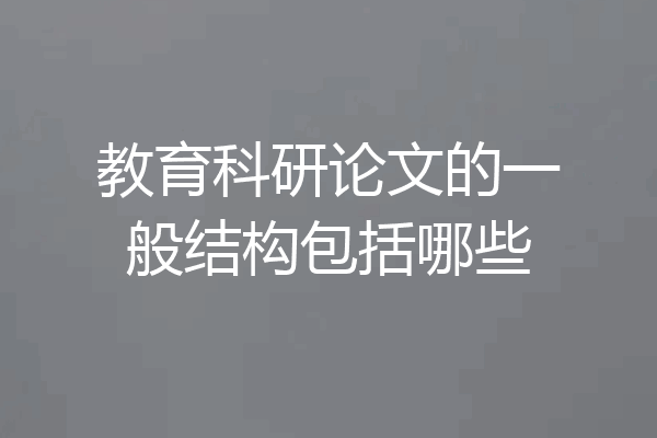 教育科研论文的一般结构包括哪些