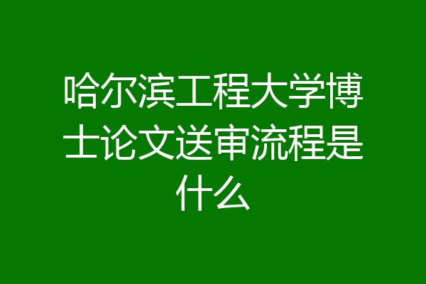 哈尔滨工程大学博士论文送审流程是什么