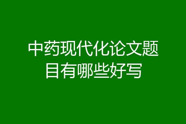 中药现代化论文题目有哪些好写
