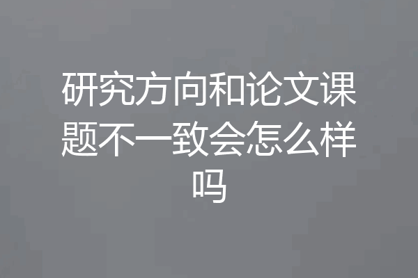 研究方向和论文课题不一致会怎么样吗