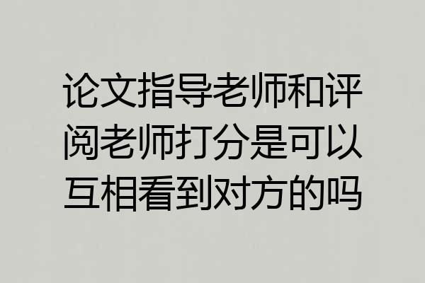 论文指导老师和评阅老师打分是可以互相看到对方的吗