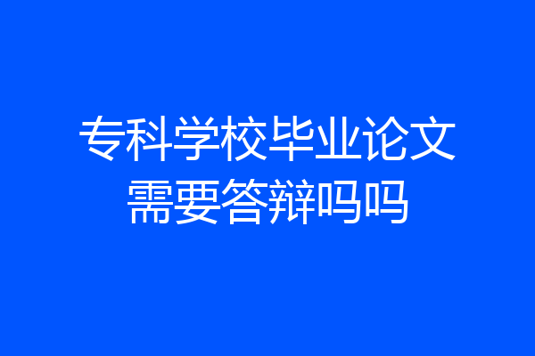 专科学校毕业论文需要答辩吗吗