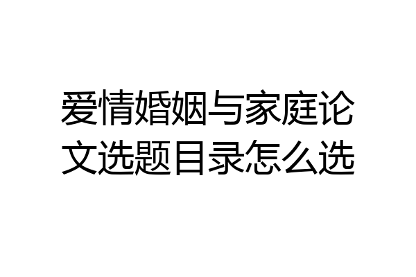 爱情婚姻与家庭论文选题目录怎么选