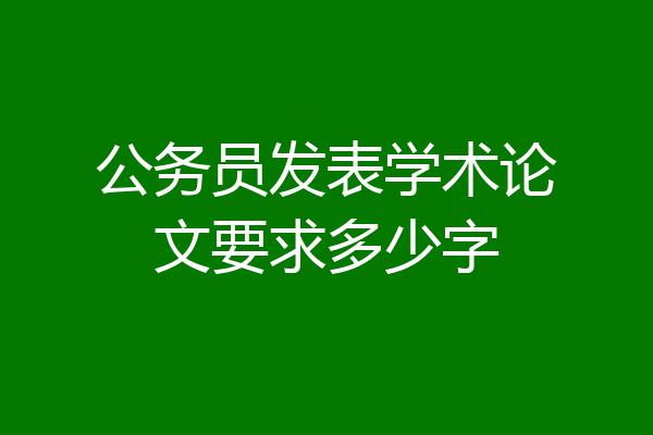 公务员发表学术论文要求多少字