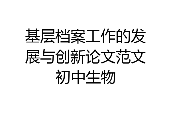 基层档案工作的发展与创新论文范文初中生物