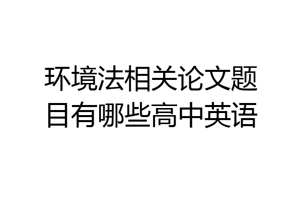 环境法相关论文题目有哪些高中英语