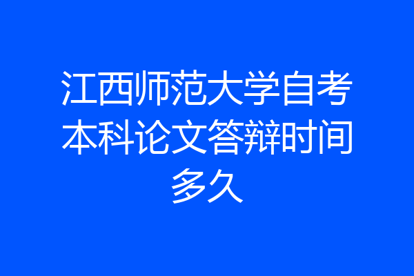江西师范大学自考本科论文答辩时间多久