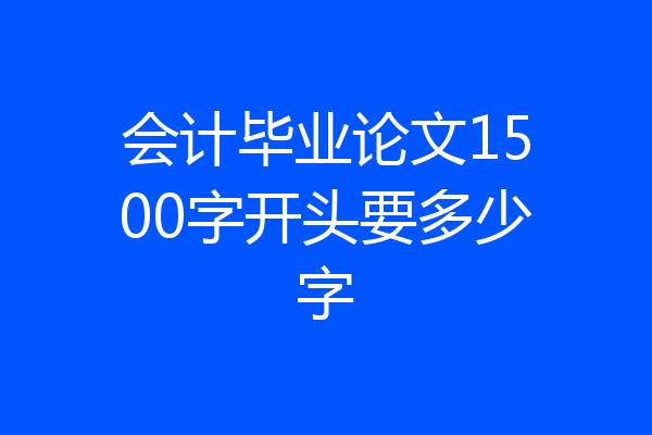 会计毕业论文1500字开头要多少字