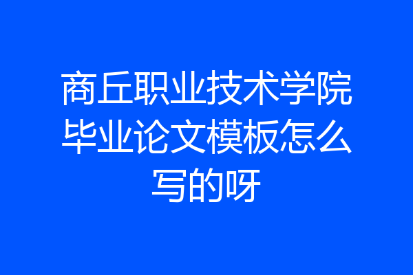 商丘职业技术学院毕业论文模板怎么写的呀