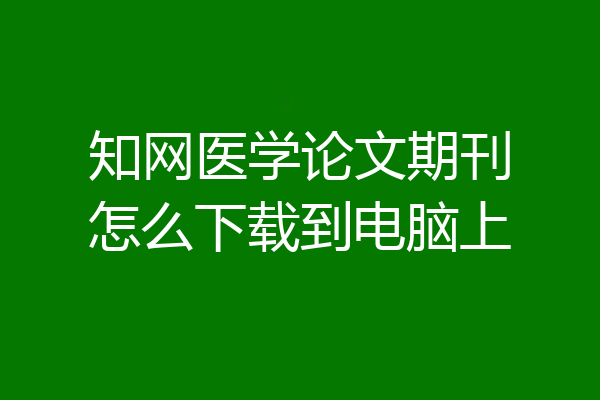 知网医学论文期刊怎么下载到电脑上