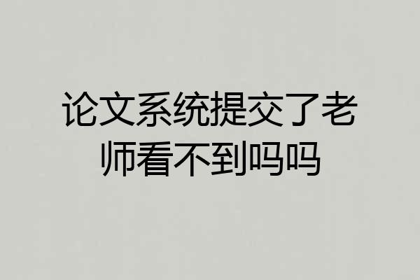 论文系统提交了老师看不到吗吗