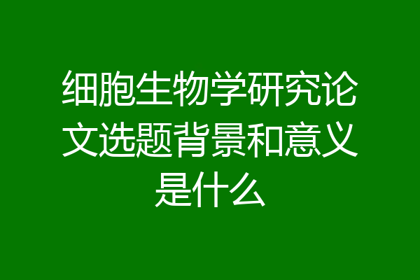 细胞生物学研究论文选题背景和意义是什么