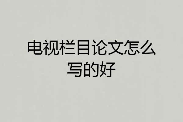 电视栏目论文怎么写的好
