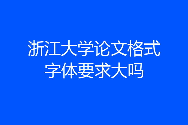 浙江大学论文格式字体要求大吗