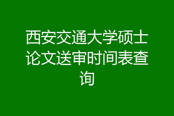 西安交通大学硕士论文送审时间表查询