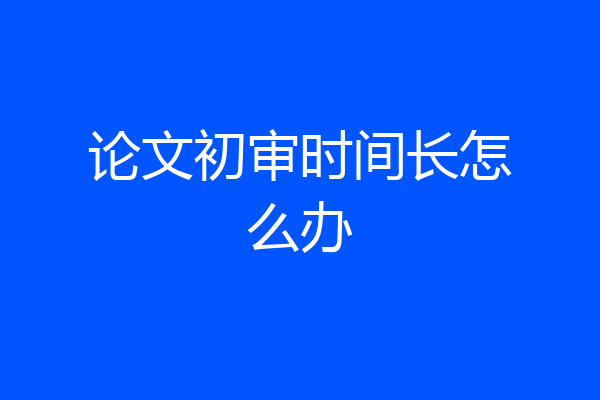 论文初审时间长怎么办