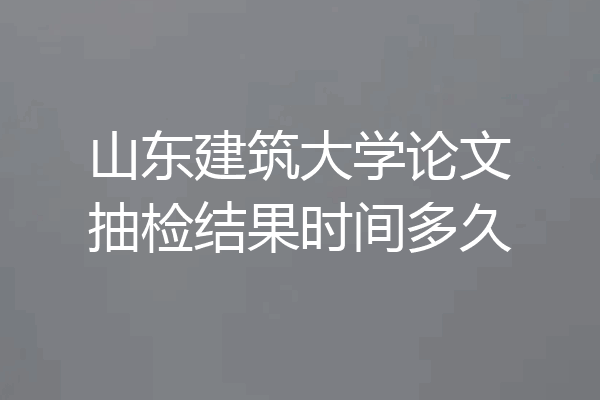 山东建筑大学论文抽检结果时间多久