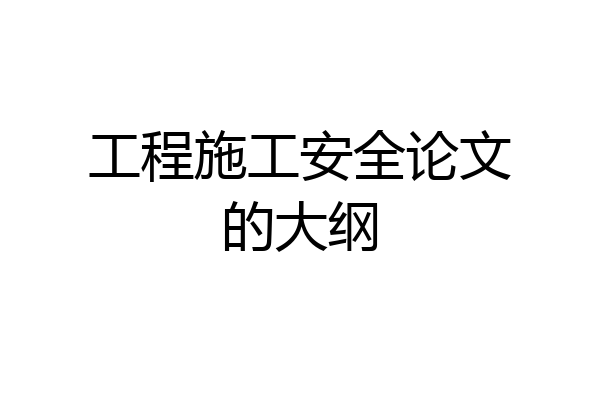 工程施工安全论文的大纲