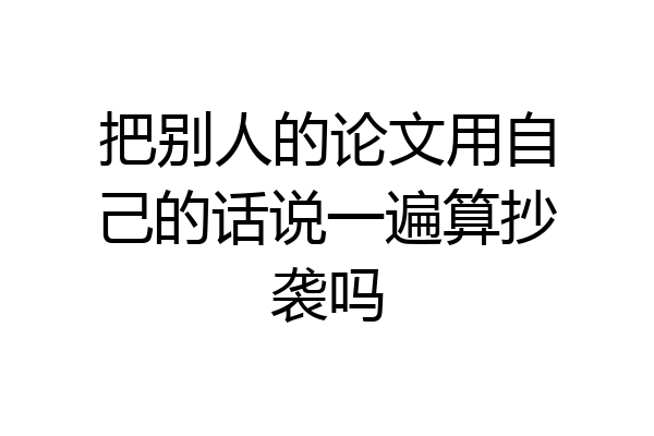 把别人的论文用自己的话说一遍算抄袭吗