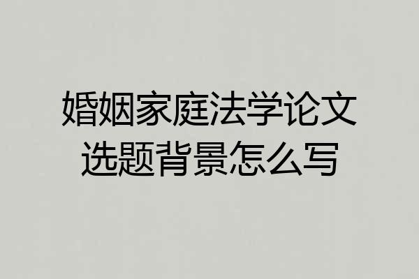 婚姻家庭法学论文选题背景怎么写