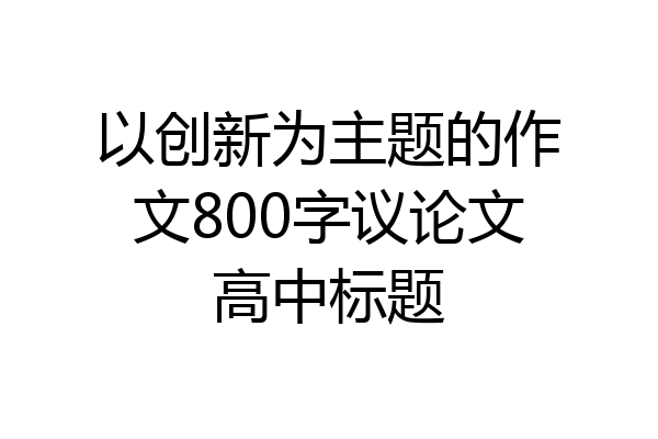 以创新为主题的作文800字议论文高中标题