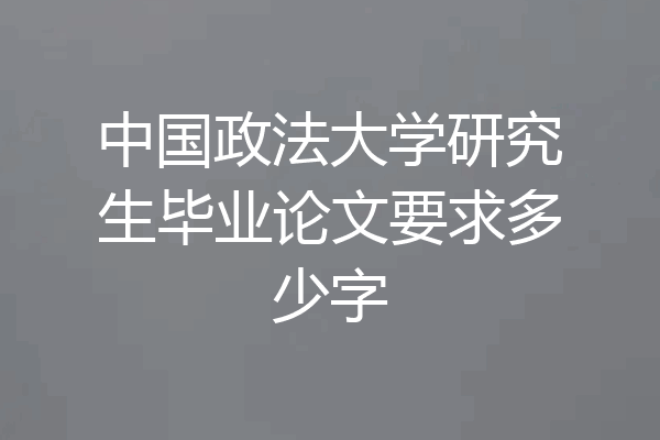 中国政法大学研究生毕业论文要求多少字