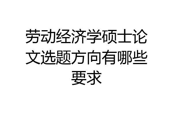劳动经济学硕士论文选题方向有哪些要求